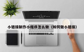 迁安市小链接制作小程序怎么做（如何做小链接）