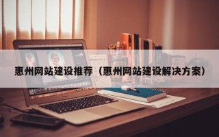迁安市惠州网站建设推荐（惠州网站建设解决方案）