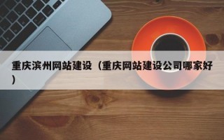 迁安市重庆滨州网站建设（重庆网站建设公司哪家好）
