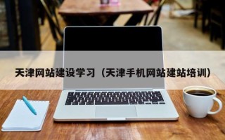 迁安市天津网站建设学习（天津手机网站建站培训）