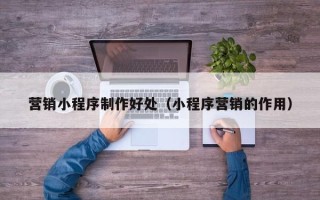 迁安市营销小程序制作好处（小程序营销的作用）