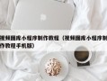 迁安市视频图库小程序制作教程（视频图库小程序制作教程手机版）