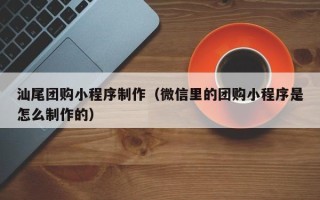 迁安市汕尾团购小程序制作（微信里的团购小程序是怎么制作的）